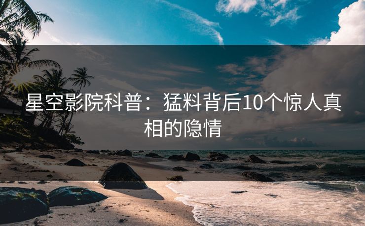 星空影院科普：猛料背后10个惊人真相的隐情