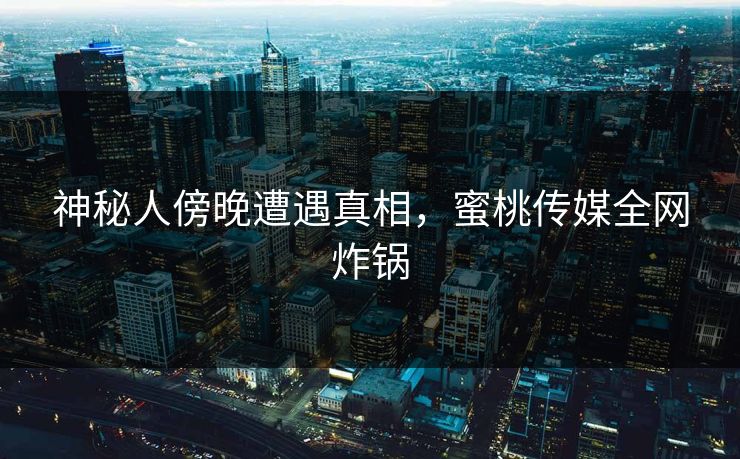 神秘人傍晚遭遇真相，蜜桃传媒全网炸锅