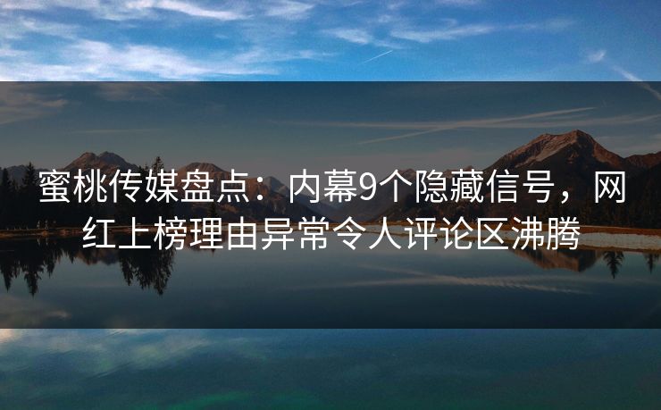 蜜桃传媒盘点：内幕9个隐藏信号，网红上榜理由异常令人评论区沸腾