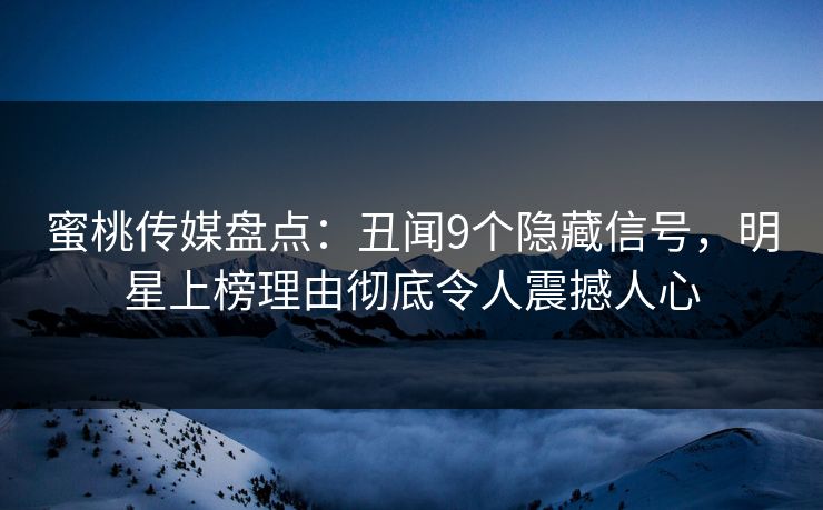 蜜桃传媒盘点：丑闻9个隐藏信号，明星上榜理由彻底令人震撼人心