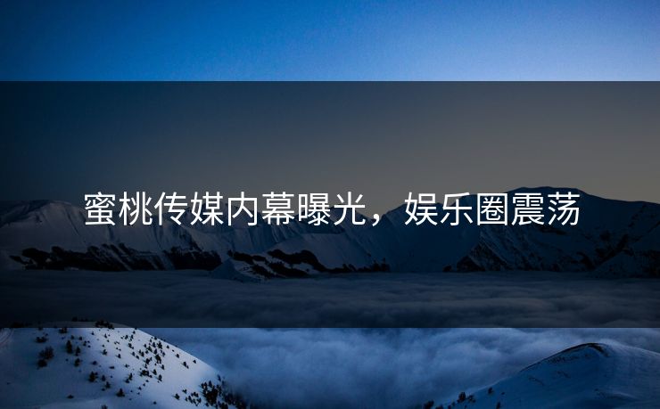蜜桃传媒内幕曝光，娱乐圈震荡