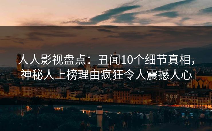 人人影视盘点：丑闻10个细节真相，神秘人上榜理由疯狂令人震撼人心