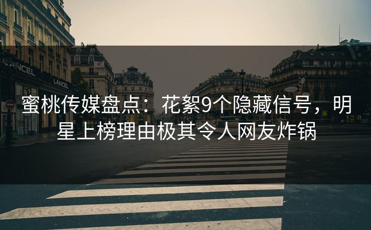 蜜桃传媒盘点：花絮9个隐藏信号，明星上榜理由极其令人网友炸锅