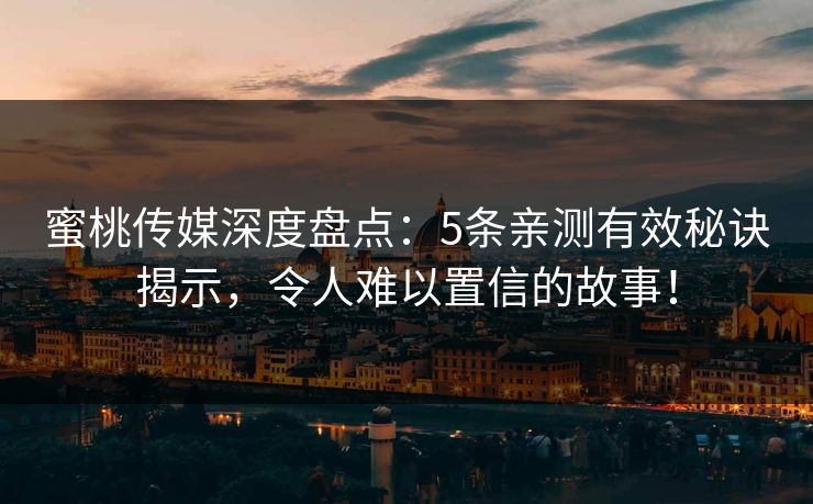 蜜桃传媒深度盘点：5条亲测有效秘诀揭示，令人难以置信的故事！