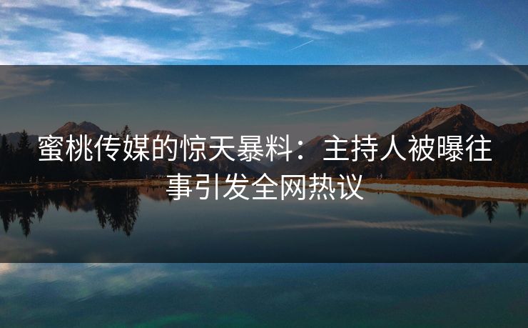 蜜桃传媒的惊天暴料:主持人被曝往事引发全网热议 蜜桃传媒的惊天暴料:主持人被曝往事引发全网热议