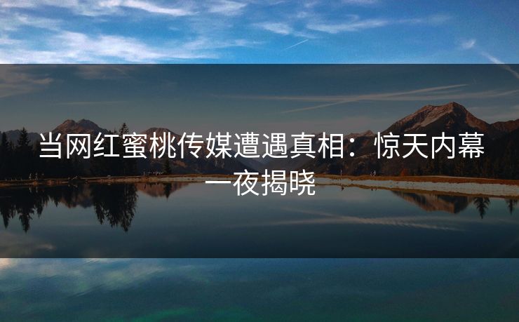 当网红蜜桃传媒遭遇真相：惊天内幕一夜揭晓
