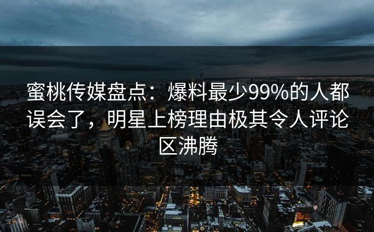 蜜桃传媒盘点：爆料最少99%的人都误会了，明星上榜理由极其令人评论区沸腾