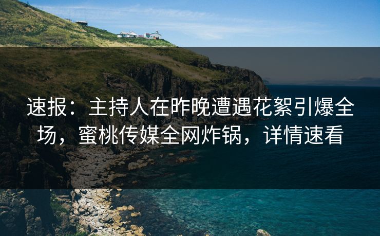 速报:主持人在昨晚遭遇花絮引爆全场,蜜桃传媒全网炸锅,详情速看 速报:主持人在昨晚遭遇花絮引爆全场,蜜桃传媒全网炸锅,详情速看