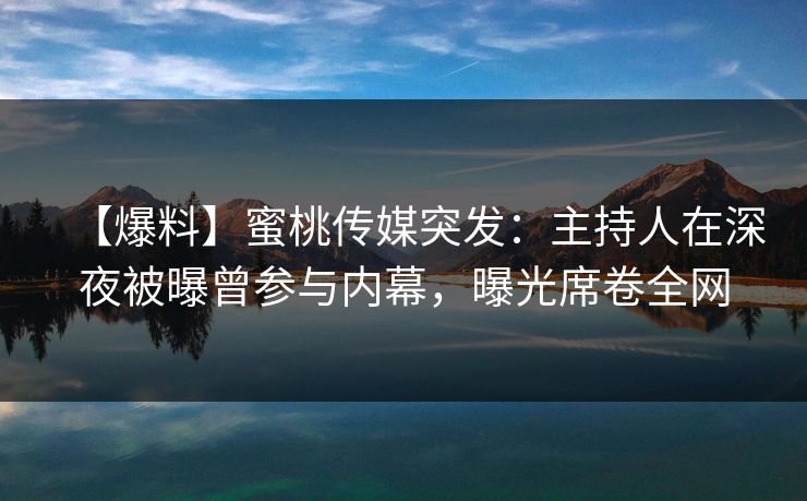【爆料】蜜桃传媒突发:主持人在深夜被曝曾参与内幕,曝光席卷全网 【爆料】蜜桃传媒突发:主持人在深夜被曝曾参与内幕,曝光席卷全网