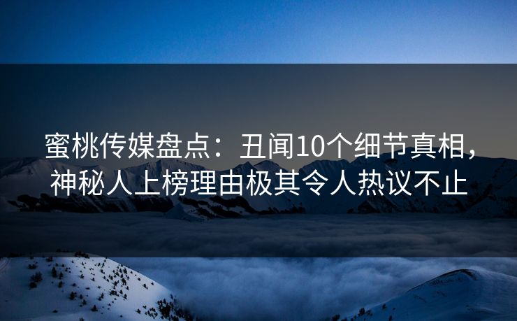 蜜桃传媒盘点：丑闻10个细节真相，神秘人上榜理由极其令人热议不止