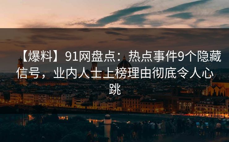 【爆料】91网盘点：热点事件9个隐藏信号，业内人士上榜理由彻底令人心跳