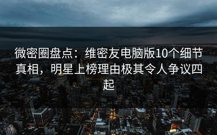 微密圈盘点：维密友电脑版10个细节真相，明星上榜理由极其令人争议四起