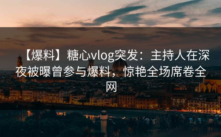 【爆料】糖心vlog突发:主持人在深夜被曝曾参与爆料,惊艳全场席卷全网 【爆料】糖心vlog突发:主持人在深夜被曝曾参与爆料,惊艳全场席卷全网