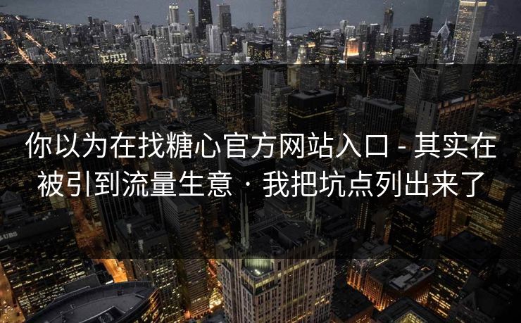 你以为在找糖心官方网站入口 - 其实在被引到流量生意 · 我把坑点列出来了 你以为在找糖心官方网站入口 - 其实在被引到流量生意 · 我把坑点列出来了