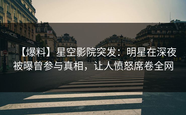 【爆料】星空影院突发：明星在深夜被曝曾参与真相，让人愤怒席卷全网
