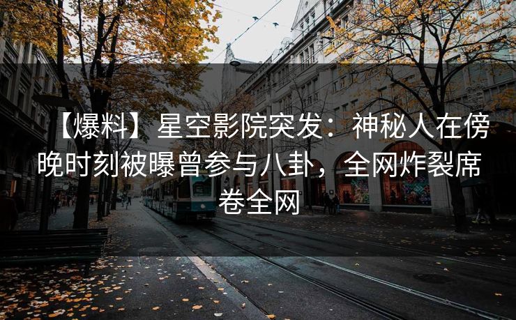 【爆料】星空影院突发：神秘人在傍晚时刻被曝曾参与八卦，全网炸裂席卷全网