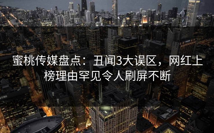 蜜桃传媒盘点:丑闻3大误区,网红上榜理由罕见令人刷屏不断 蜜桃传媒盘点:丑闻3大误区,网红上榜理由罕见令人刷屏不断
