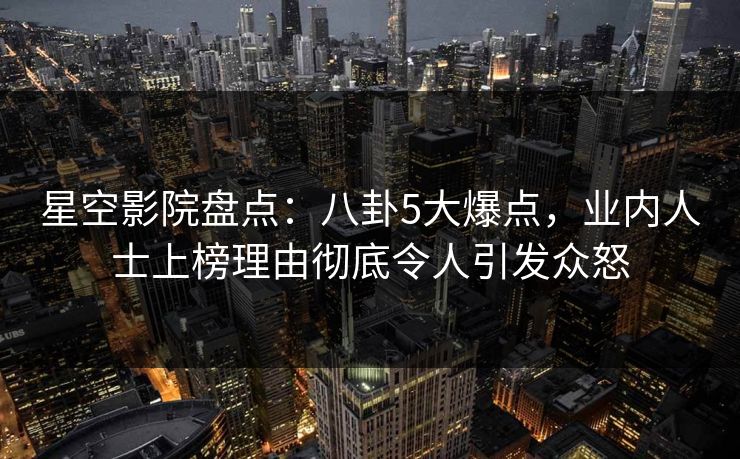 星空影院盘点:八卦5大爆点,业内人士上榜理由彻底令人引发众怒 星空影院盘点:八卦5大爆点,业内人士上榜理由彻底令人引发众怒