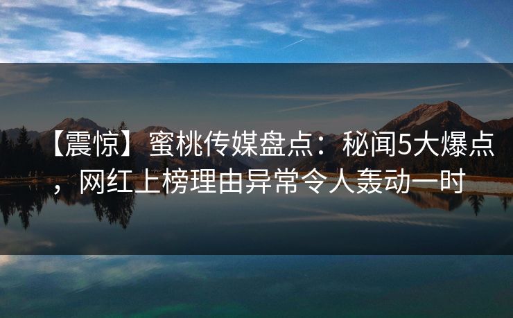 【震惊】蜜桃传媒盘点：秘闻5大爆点，网红上榜理由异常令人轰动一时