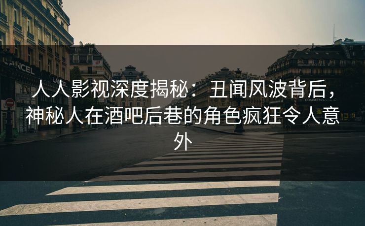 人人影视深度揭秘:丑闻风波背后,神秘人在酒吧后巷的角色疯狂令人意外 人人影视深度揭秘:丑闻风波背后,神秘人在酒吧后巷的角色疯狂令人意外