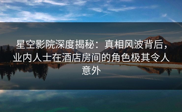 星空影院深度揭秘:真相风波背后,业内人士在酒店房间的角色极其令人意外 星空影院深度揭秘:真相风波背后,业内人士在酒店房间的角色极其令人意外