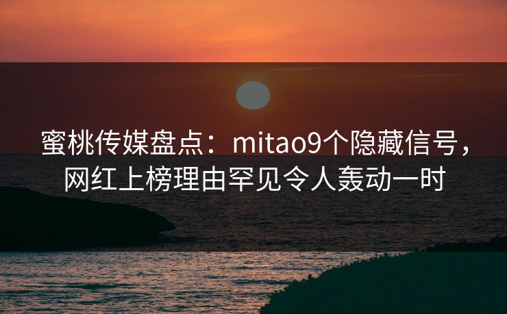 蜜桃传媒盘点：mitao9个隐藏信号，网红上榜理由罕见令人轰动一时
