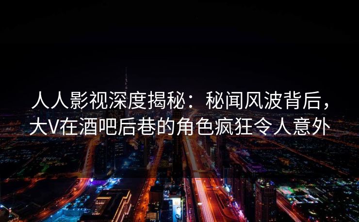 人人影视深度揭秘:秘闻风波背后,大V在酒吧后巷的角色疯狂令人意外 人人影视深度揭秘:秘闻风波背后,大V在酒吧后巷的角色疯狂令人意外