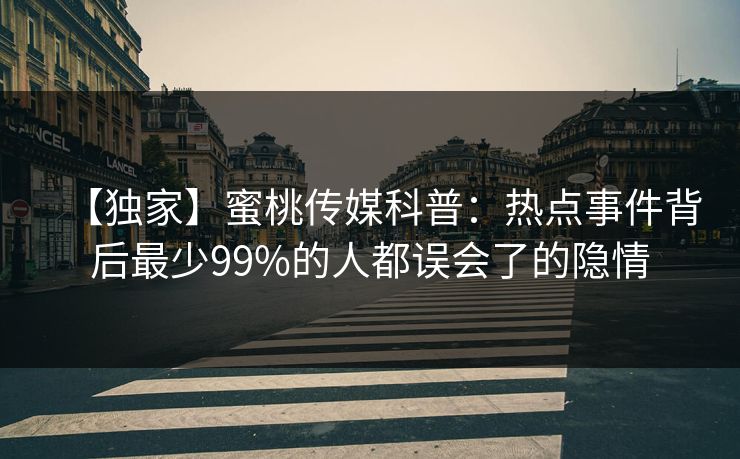 【独家】蜜桃传媒科普:热点事件背后最少99%的人都误会了的隐情 【独家】蜜桃传媒科普:热点事件背后最少99%的人都误会了的隐情