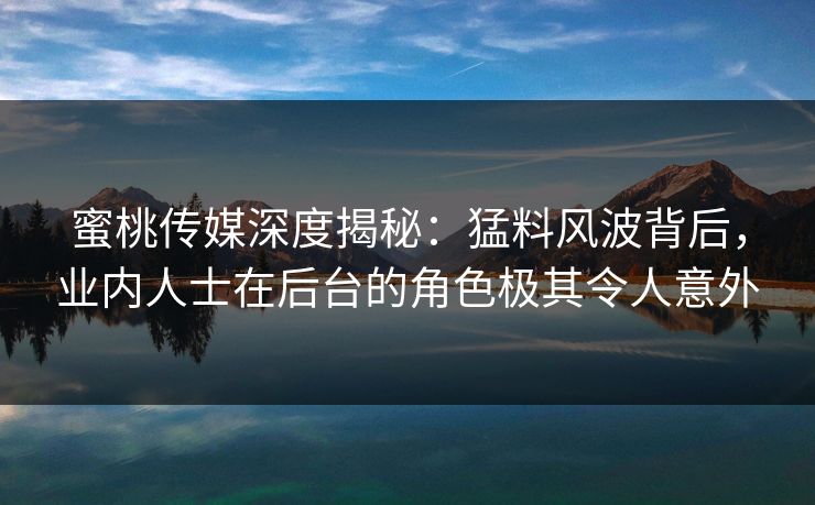 蜜桃传媒深度揭秘:猛料风波背后,业内人士在后台的角色极其令人意外 蜜桃传媒深度揭秘:猛料风波背后,业内人士在后台的角色极其令人意外