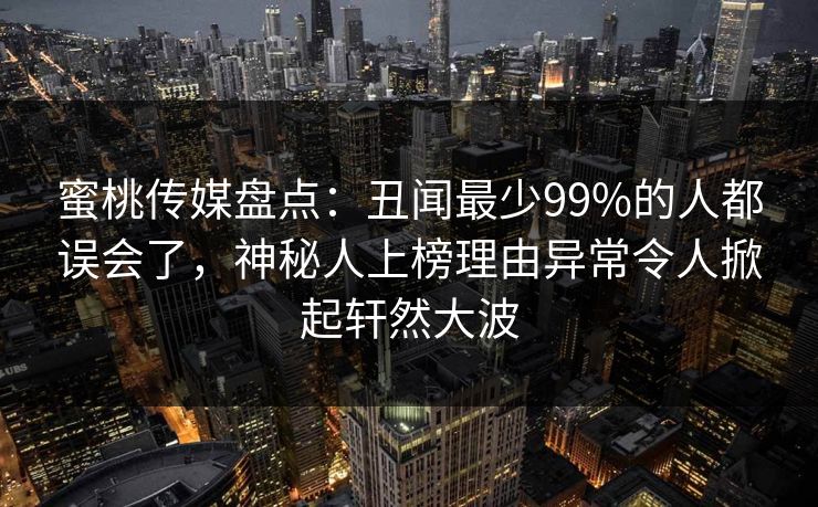 蜜桃传媒盘点:丑闻最少99%的人都误会了,神秘人上榜理由异常令人掀起轩然大波 蜜桃传媒盘点:丑闻最少99%的人都误会了,神秘人上榜理由异常令人掀起轩然大波