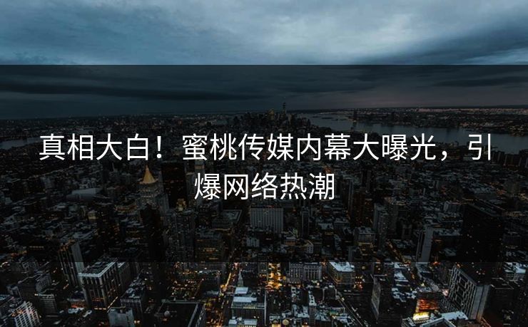 真相大白!蜜桃传媒内幕大曝光,引爆网络热潮 真相大白!蜜桃传媒内幕大曝光,引爆网络热潮