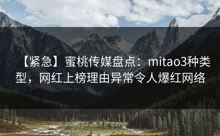 【紧急】蜜桃传媒盘点:mitao3种类型,网红上榜理由异常令人爆红网络 【紧急】蜜桃传媒盘点:mitao3种类型,网红上榜理由异常令人爆红网络