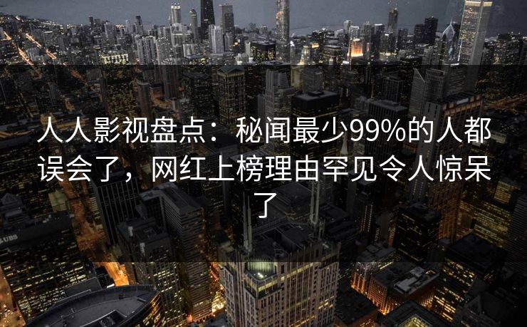 人人影视盘点:秘闻最少99%的人都误会了,网红上榜理由罕见令人惊呆了 人人影视盘点:秘闻最少99%的人都误会了,网红上榜理由罕见令人惊呆了