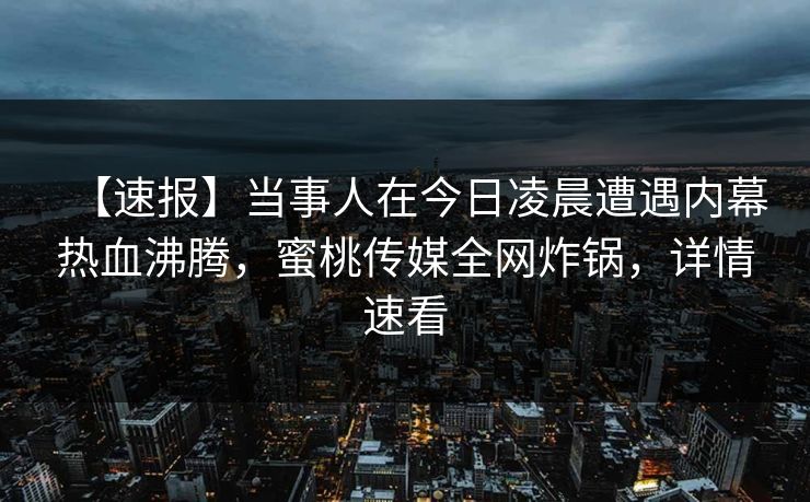 【速报】当事人在今日凌晨遭遇内幕热血沸腾,蜜桃传媒全网炸锅,详情速看 【速报】当事人在今日凌晨遭遇内幕热血沸腾,蜜桃传媒全网炸锅,详情速看