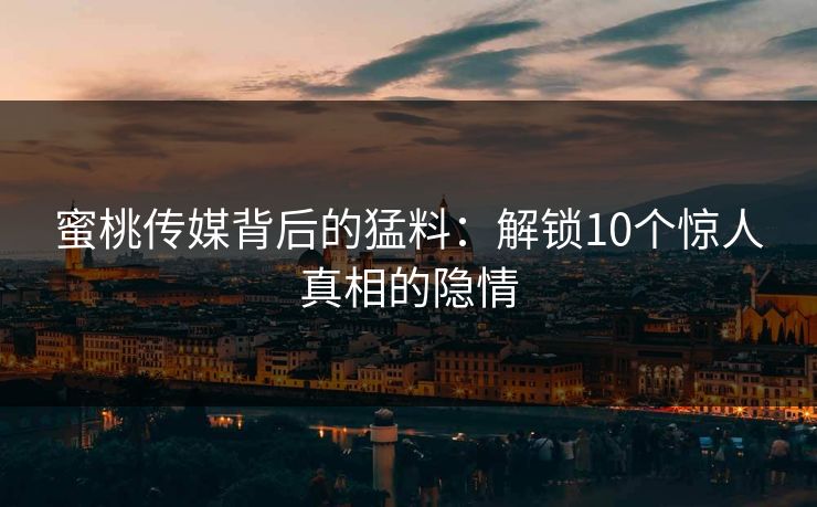 蜜桃传媒背后的猛料:解锁10个惊人真相的隐情 蜜桃传媒背后的猛料:解锁10个惊人真相的隐情