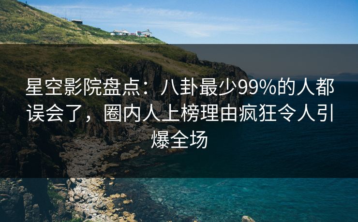 星空影院盘点:八卦最少99%的人都误会了,圈内人上榜理由疯狂令人引爆全场 星空影院盘点:八卦最少99%的人都误会了,圈内人上榜理由疯狂令人引爆全场