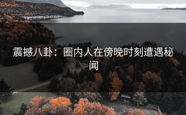 震撼八卦:圈内人在傍晚时刻遭遇秘闻 震撼八卦:圈内人在傍晚时刻遭遇秘闻