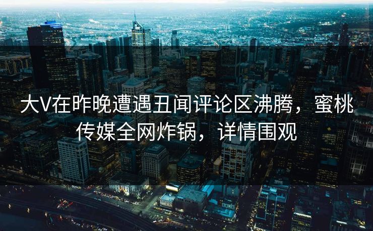 大V在昨晚遭遇丑闻评论区沸腾，蜜桃传媒全网炸锅，详情围观