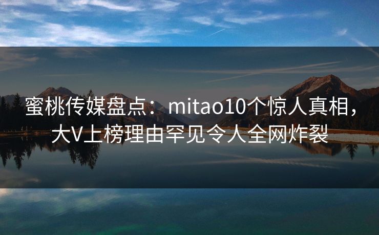 蜜桃传媒盘点:mitao10个惊人真相,大V上榜理由罕见令人全网炸裂 蜜桃传媒盘点:mitao10个惊人真相,大V上榜理由罕见令人全网炸裂