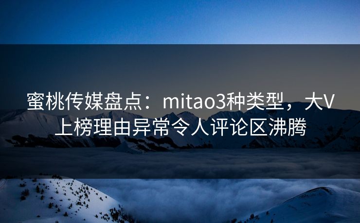 蜜桃传媒盘点:mitao3种类型,大V上榜理由异常令人评论区沸腾 蜜桃传媒盘点:mitao3种类型,大V上榜理由异常令人评论区沸腾