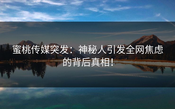 蜜桃传媒突发:神秘人引发全网焦虑的背后真相! 蜜桃传媒突发:神秘人引发全网焦虑的背后真相!