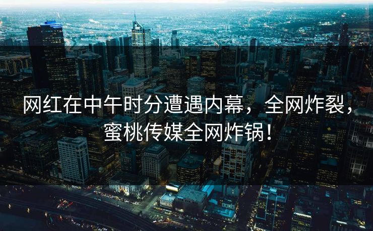网红在中午时分遭遇内幕,全网炸裂,蜜桃传媒全网炸锅! 网红在中午时分遭遇内幕,全网炸裂,蜜桃传媒全网炸锅!