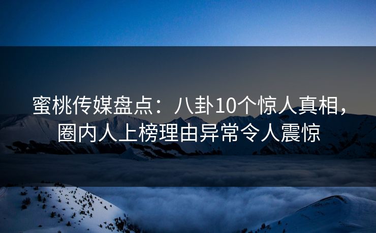 蜜桃传媒盘点:八卦10个惊人真相,圈内人上榜理由异常令人震惊 蜜桃传媒盘点:八卦10个惊人真相,圈内人上榜理由异常令人震惊