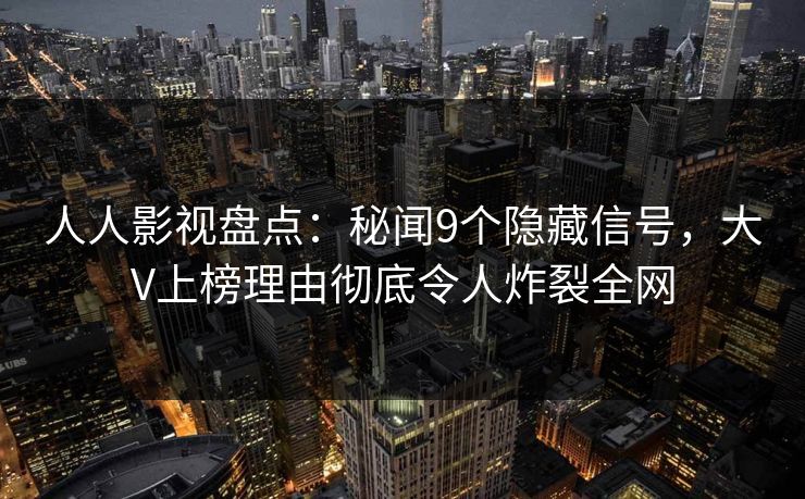 人人影视盘点:秘闻9个隐藏信号,大V上榜理由彻底令人炸裂全网 人人影视盘点:秘闻9个隐藏信号,大V上榜理由彻底令人炸裂全网