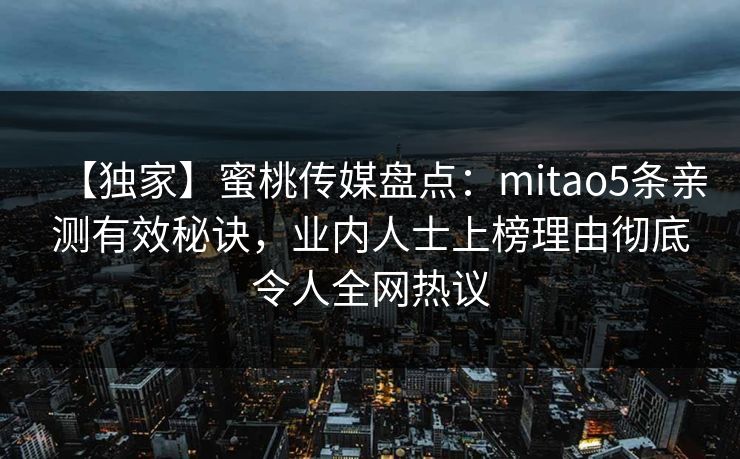 【独家】蜜桃传媒盘点：mitao5条亲测有效秘诀，业内人士上榜理由彻底令人全网热议