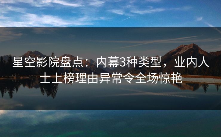 星空影院盘点:内幕3种类型,业内人士上榜理由异常令全场惊艳 星空影院盘点:内幕3种类型,业内人士上榜理由异常令全场惊艳