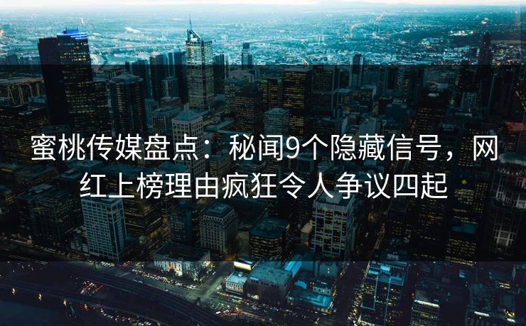蜜桃传媒盘点:秘闻9个隐藏信号,网红上榜理由疯狂令人争议四起 蜜桃传媒盘点:秘闻9个隐藏信号,网红上榜理由疯狂令人争议四起