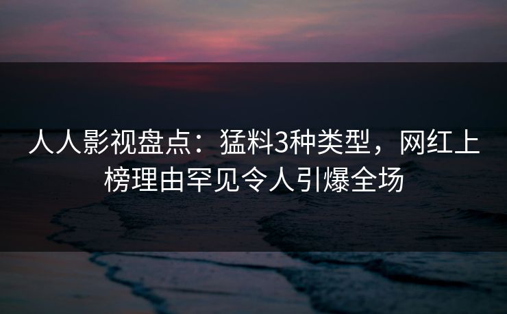 人人影视盘点:猛料3种类型,网红上榜理由罕见令人引爆全场 人人影视盘点:猛料3种类型,网红上榜理由罕见令人引爆全场