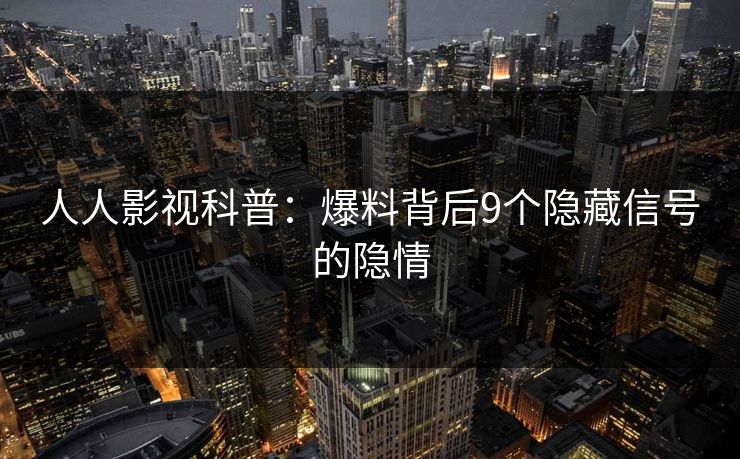 人人影视科普:爆料背后9个隐藏信号的隐情 人人影视科普:爆料背后9个隐藏信号的隐情
