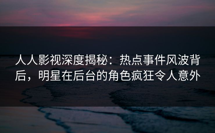 人人影视深度揭秘:热点事件风波背后,明星在后台的角色疯狂令人意外 人人影视深度揭秘:热点事件风波背后,明星在后台的角色疯狂令人意外